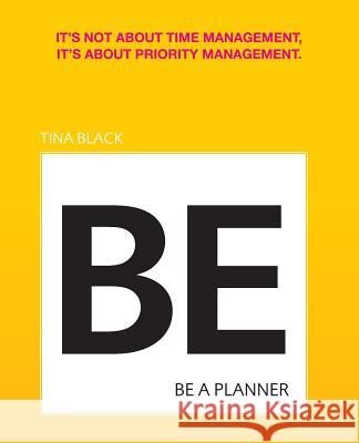 Be A Planner: It's not about time management, it's about priority management Black, Tina 9780990769408