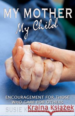 My Mother My Child: Encouragement for Those Who Care for Others Susie Kinslow Adams 9780990770008
