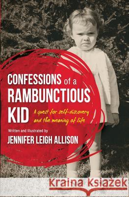 Confessions of a Rambunctious Kid: A Quest for Self-Discovery and the Meaning of Life Jennifer Leigh Allison 9780990771203