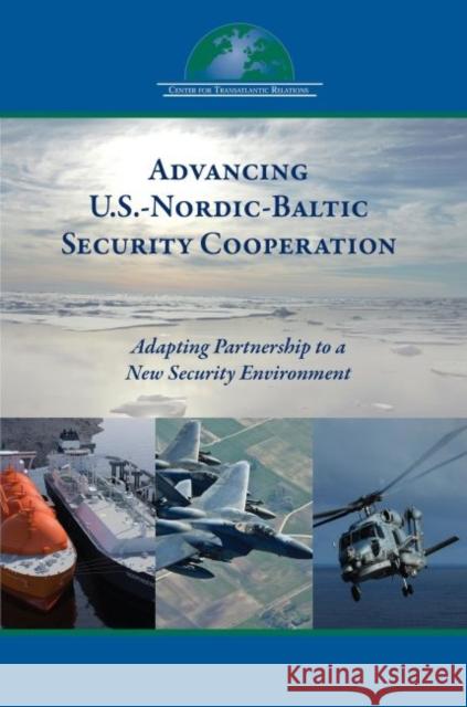 Advancing U.S.-Nordic-Baltic Security Cooperation: Adapting Partnership to a New Security Environment Daniel S. Hamilton Andras Simonyi Debra Cagan 9780990772002 Center for Transatlantic Relations, Johns Hop
