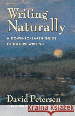 Writing Naturally: A Down-To-Earth Guide to Nature Writing David Petersen 9780990782605