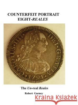 Counterfeit Portrait Eight-Reales: The Un-Real Reales Robert Gurney Gordon Nichols John Lorenzo 9780990802907 Robert Gurney