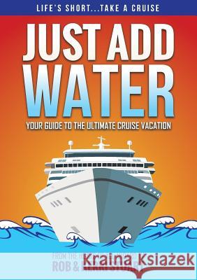 Just Add Water: Your Guide to the Ultimate Cruise Vacation Rob Stuart Kerri Stuart Stephen Hirst 9780990806509 Leverage Company USA, LLC