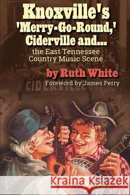 Knoxville's 'merry-Go-Round, ' Ciderville And...: The East Tennessee Country Music Scene Ruth White 9780990810537 Nova Books Nashville
