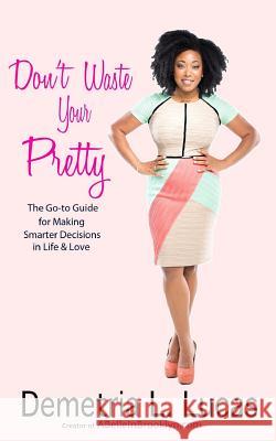 Don't Waste Your Pretty: The Go-to Guide for Making Smarter Decisions in Life & Love Lucas, Demetria L. 9780990819400 Books by Belle