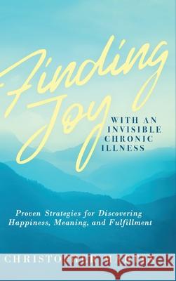 Finding Joy with an Invisible Chronic Illness: Proven Strategies for Discovering Happiness, Meaning, and Fulfillment Christopher Martin Subinoy Das 9780990826941 Martin Books