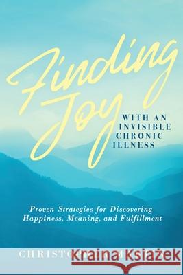 Finding Joy with an Invisible Chronic Illness: Proven Strategies for Discovering Happiness, Meaning, and Fulfillment Christopher Martin Subinoy Das 9780990826958 Martin Books