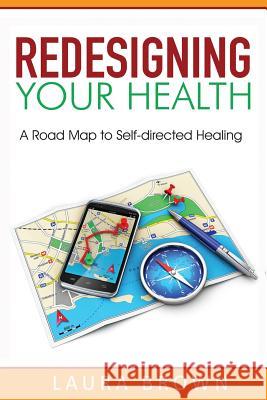 Redesigning Your Health: A Road Map to Self-directed Healing Brown, Laura J. 9780990830207