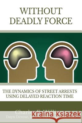 Without Deadly Force: The Dynamics of Street Arrests Using Delayed Reaction Time MR Charles E. Williams 9780990841418 Not Avail