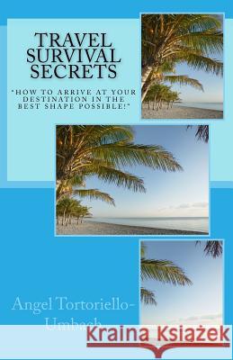 Travel Survival Secrets: How To Arrive At Your Destination In The Best Shape Possible Tortoriello-Umbach, Angel 9780990847618
