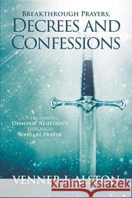 Breakthrough Prayers Decrees and Confessions: Overcoming Demonic Resistance Through Warfare Prayer Venner J. Alston 9780990858522 Vj Alston International Ministries