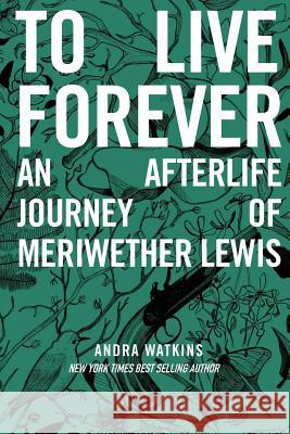 To Live Forever: An Afterlife Journey of Meriwether Lewis Andra Watkins 9780990859352 Word Hermit Press LLC