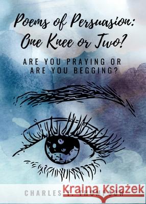 Poems of Persuasion: One Knee or Two?: Are You Praying Or Are You Begging? Charles T. Thompson A. C. Bryan J. Marcus 9780990878889