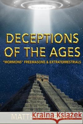 Deceptions of the Ages: Mormons Freemasons and Extraterrestrials Matthew David Heines 9780990879329 Heinessight