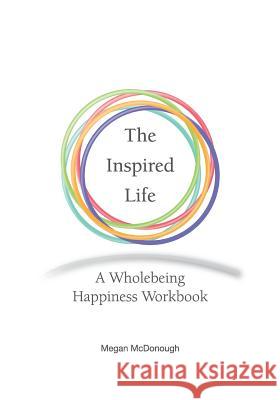 The Inspired Life: A Wholebeing Happiness Workbook Megan McDonough 9780990892038