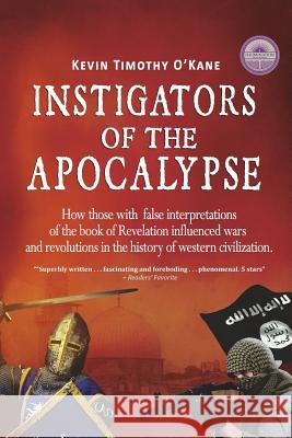 Instigators of the Apocalypse: How Those with False Interpretations of the Book of Revelation Influenced Wars and Revolutions in the History of Weste Kevin Timothy O'Kane 9780990893639 Kevin Timothy O'Kane