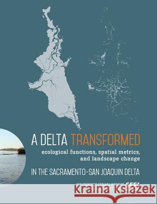 A Delta Transformed: Ecological functions, spatial metrics, and landscape change in the Sacramento-San Joaquin Delta San Francisco Estuary Institute 9780990898504