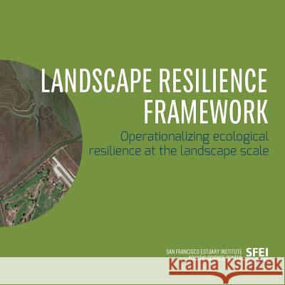 Landscape Resilience Framework: Operationalizing Ecological Resilience at the Landscape Scale Erin Beller April Robinson San Francisco Estuary Institute 9780990898559 San Francisco Estuary Institute