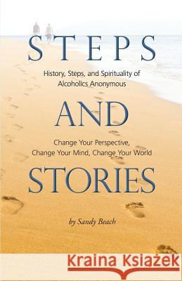 Steps and Stories: History, Steps, and Spirituality of Alcoholics Anonymous - Change Your Perspective, Change Your Mind, Change Your Worl Sandy Beach 9780990902010 Hotchkiss Publishing