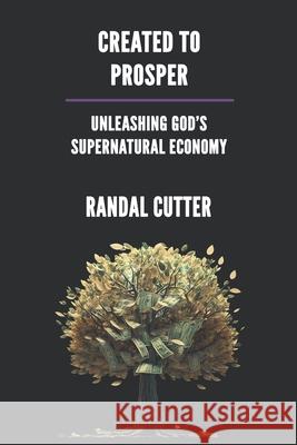 Created to Prosper: Unleashing God's Supernatural Economy Randal Cutter 9780990904724