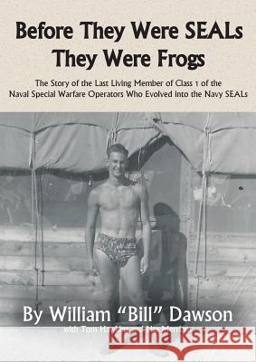 Before They Were SEALs They Were Frogs: The Story of the Last Living Member of Class 1 of the Naval Special Warfare Operators Who Evolved into the Nav Dawson, William 9780990915324
