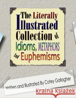 The Literally Illustrated Collection of Idioms, Metaphors and Euphemisms Cotey L. Gallagher Cotey L. Gallagher 9780990918622 Cotey Gallagher DBA Cotey C. Illustration