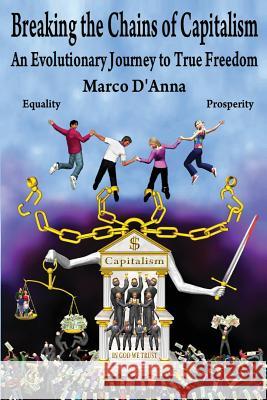 Breaking the Chains of Capitalism: An Evolutionary Journey to True Freedom Marco D'Anna 9780990957034 True Freedom Technologies