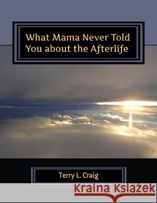 What Mama Never Told You about the Afterlife: Conversations about Faith, Salvation, & Universalism Terry L. Craig 9780990961659