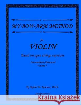 My Bow-Arm Method for Violin Intermidiate-Advanced I: Intermidiate-Advanced I Dma Rafael M. Ramirez 9780990963158 Rafael Ramirez