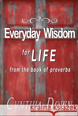 Everyday Wisdom For Life: from the book of Proverbs Down, Cynthia 9780990968917