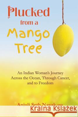 Plucked from a Mango Tree: An Indian Woman's Journey across the Ocean, through Cancer, and to Freedom Nayak, Anjuli Seth 9780990971511 Open Water Books