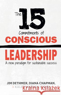 The 15 Commitments of Conscious Leadership: A New Paradigm for Sustainable Success Diana Chapman Kaley Klemp Jim Dethmer 9780990976905 Dethmer, Chapman & Klemp