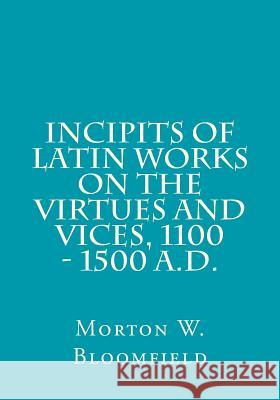 Incipits of Latin Works on the Virtues and Vices, 1100 - 1500 A.D. Morton W. Bloomfield 9780990987406