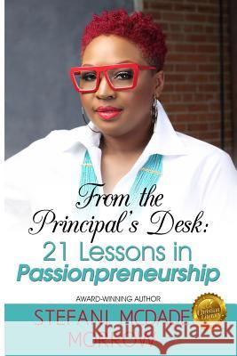 From the Principal's Desk: 21 Lessons in Passionpreneurship Stefani McDade Morrow Michelle Matthews Callowa 9780990991106