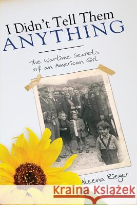 I Didn't Tell Them Anything: The Wartime Secrets of an American Girl Aleena Rieger 9780990994244 Sunpetal Books