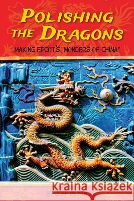 Polishing the Dragons: Making EPCOT's Wonders of China Blyth, Jeff 9780991007998 Bamboo Forest Publishing