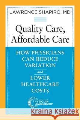 Quality Care, Affordable Care: How Physicians Can Reduce Variation and Lower Healthcare Costs Lawrence Shapiro 9780991013500 Greenbranch Publishing