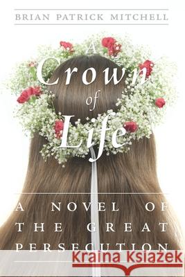 A Crown of Life: A Novel of the Great Persecution Brian Patrick Mitchell 9780991016907 Pontic Press