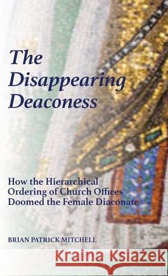 The Disappearing Deaconess: Why the Church Once Had Deaconesses and Then Stopped Having Them Mitchell, Brian Patrick 9780991016976