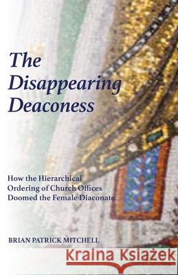 The Disappearing Deaconess: Why the Church Once Had Deaconesses and Then Stopped Having Them Mitchell, Brian Patrick 9780991016983