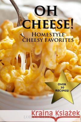 Oh Cheese!: Homestyle Cheesy Favorites Lora C. Mercado 9780991026982 Lora Mercado