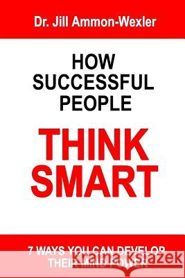 How Successful People Think Smart: 7 Ways You Can Develop Their Mind Powwer Dr Jill Ammon-Wexler Chantal Piscopo 9780991037926