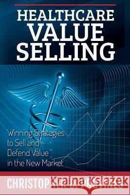 Healthcare Value Selling: Winning Strategies to Sell and Defend Value in the New Market Provines, Christopher D. 9780991048601 Healthcare Value Institute