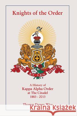 Knights of The Order: A History of Kappa Alpha Order at The Citadel 1883-2013 Wise, Thomas Dewey 9780991055302 Fenwick Island Press