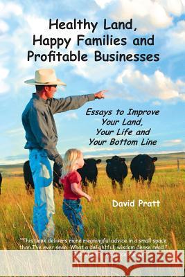 Healthy Land, Happy Families and Profitable Businesses: Essays to Improve Your Land, Your Life and Your Bottom Line David W. Pratt 9780991063406