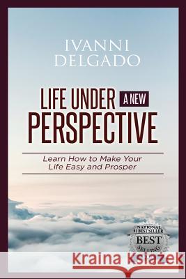 Life Under A New Perspective: Learn How to Make Your Life Easy and Prosper Delgado, Ivanni 9780991072026