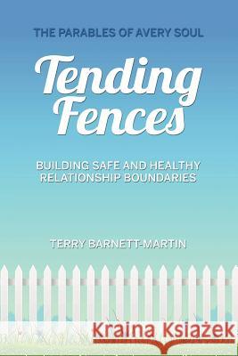 Tending Fences: Building Safe and Healthy Relationship Boundaries; The Parables of Avery Soul Terry M Barnett-Martin Sue M Eberhardt  9780991072767