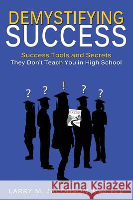 Demystifying Success: Success Tools and Secrets They Don't Teach You in High School Larry M. Jacobson 9780991080304 T.I.M.E. Institute LLC