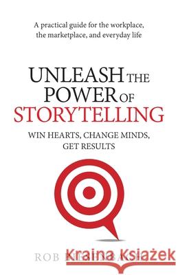 Unleash the Power of Storytelling: Win Hearts, Change Minds, Get Results Rob Biesenbach 9780991081424 Eastlawn Media