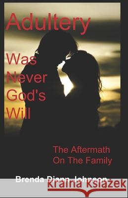 Adultery Was Never God's Will: The Aftermath On The Family Brenda DiAnn Johnson 9780991081653
